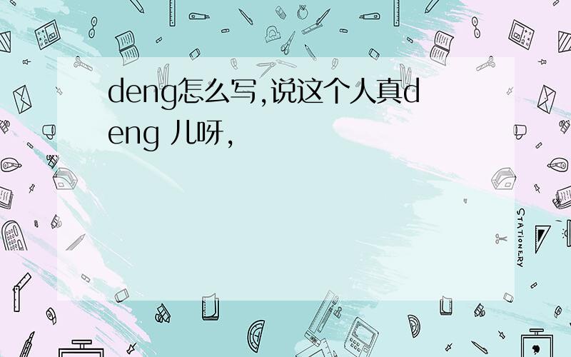 deng怎么写,说这个人真deng 儿呀,