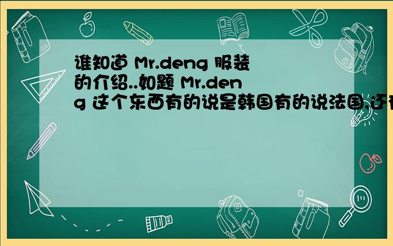 谁知道 Mr.deng 服装的介绍..如题 Mr.deng 这个东西有的说是韩国有的说法国,还有冒中国的..我想了解一下它的介绍