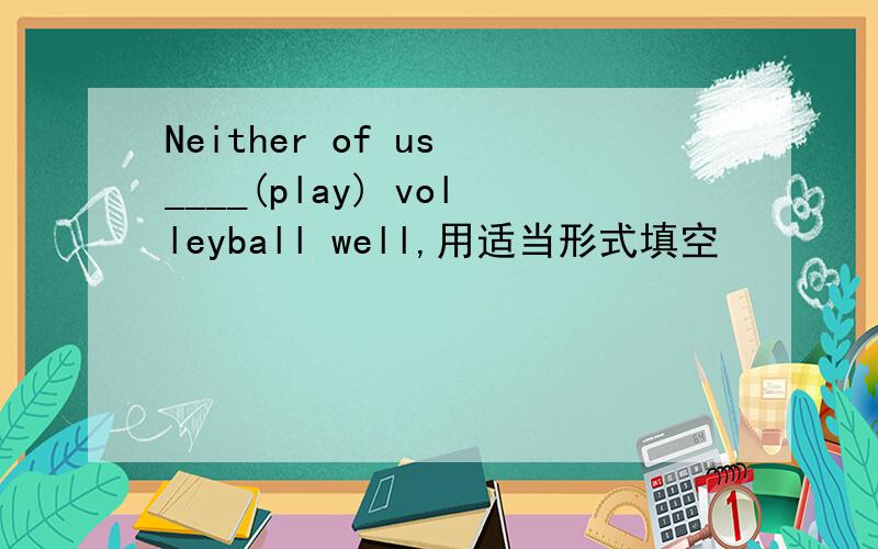 Neither of us ____(play) volleyball well,用适当形式填空