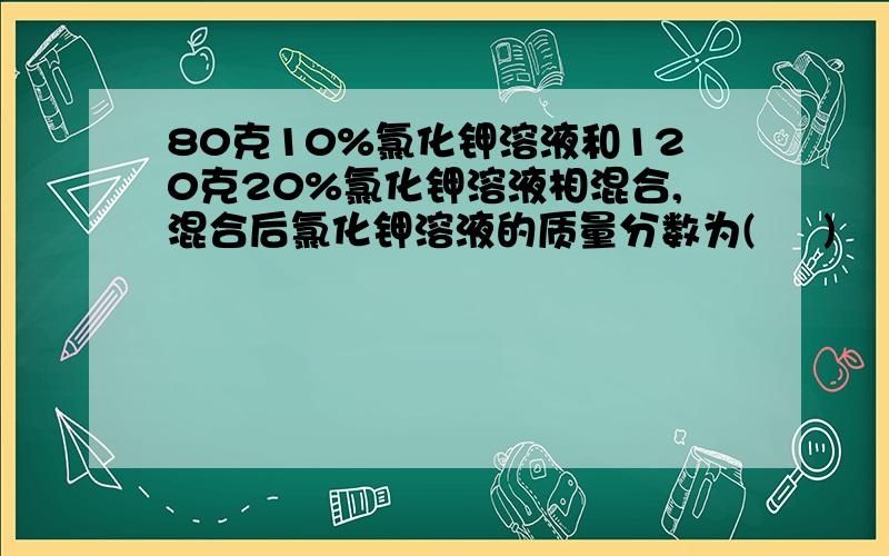 80克10%氯化钾溶液和120克20%氯化钾溶液相混合,混合后氯化钾溶液的质量分数为(     )