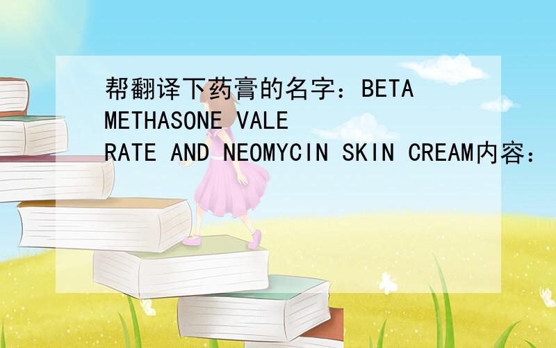 帮翻译下药膏的名字：BETAMETHASONE VALERATE AND NEOMYCIN SKIN CREAM内容：（FOR EXTERNAL USE ONLY） To be used only under medical supervision.keep in a cool place .do not freeze. keep out of reach of children.Manufactured and marketed by