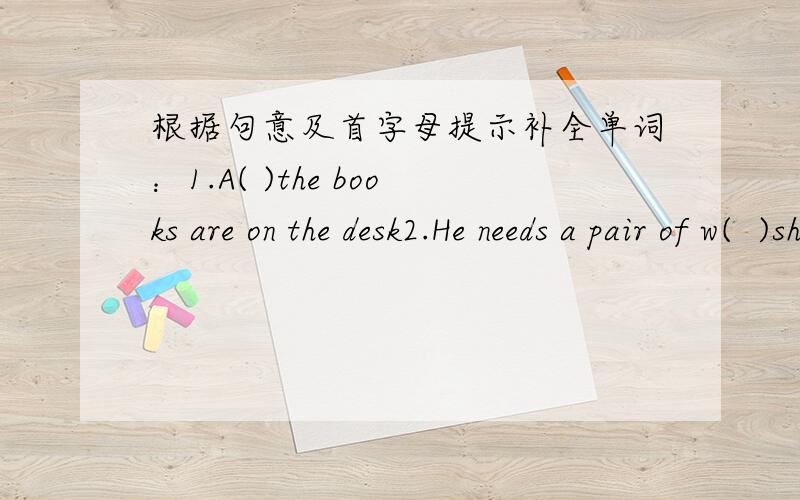 根据句意及首字母提示补全单词：1.A( )the books are on the desk2.He needs a pair of w(  )shoes for school.