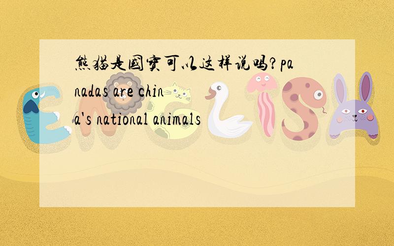 熊猫是国宝可以这样说吗?panadas are china's national animals