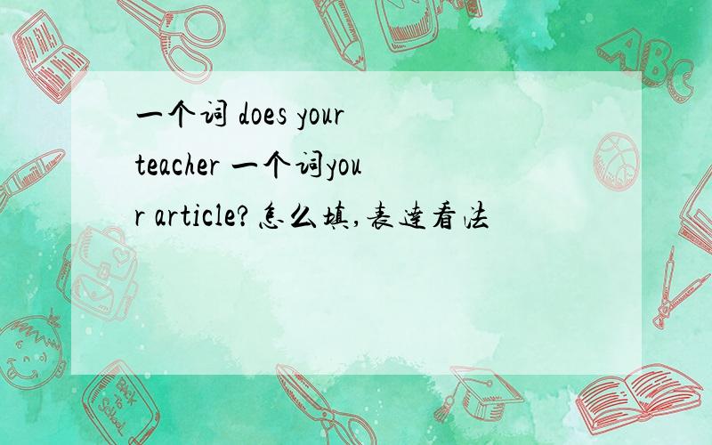 一个词 does your teacher 一个词your article?怎么填,表达看法