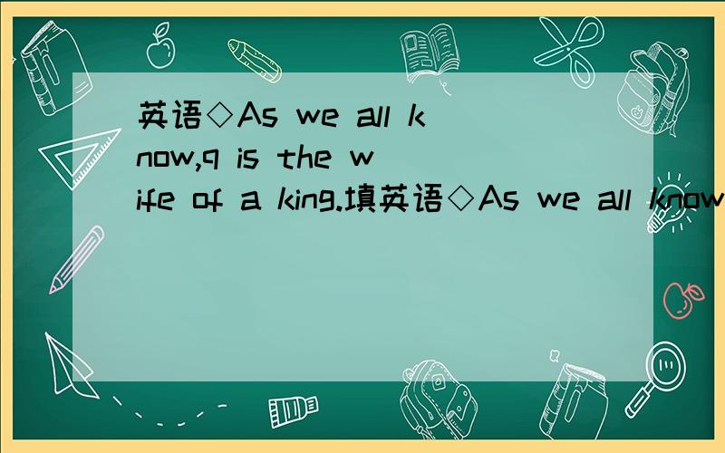 英语◇As we all know,q is the wife of a king.填英语◇As we all know,q is the wife of a king.填以q为首的单词