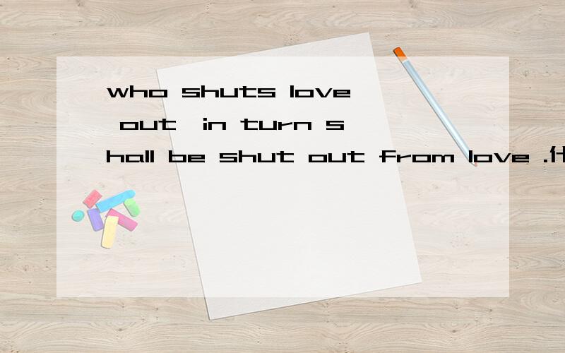 who shuts love out,in turn shall be shut out from love .什嘛意思