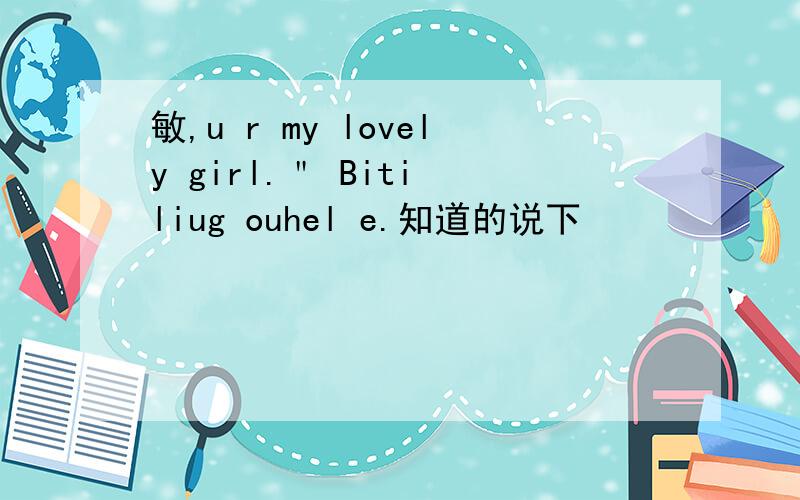 敏,u r my lovely girl.＂ Biti liug ouhel e.知道的说下