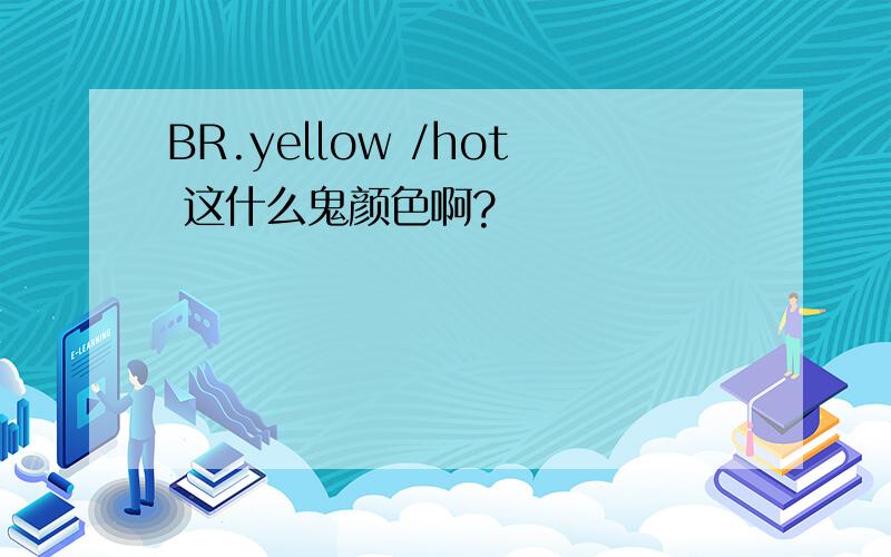 BR.yellow /hot 这什么鬼颜色啊?