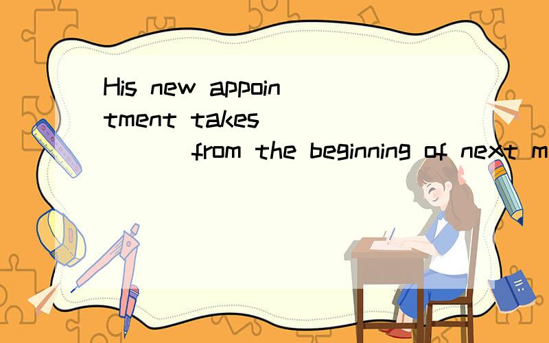 His new appointment takes _____ from the beginning of next month.A.place B.effect C.post D.office、