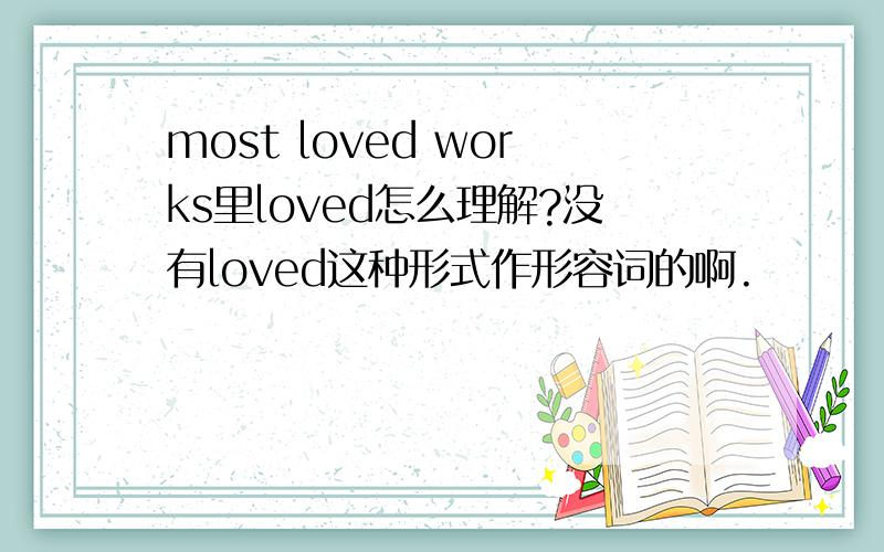 most loved works里loved怎么理解?没有loved这种形式作形容词的啊.