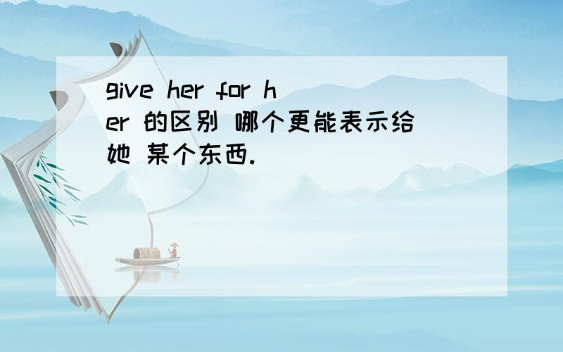 give her for her 的区别 哪个更能表示给她 某个东西.