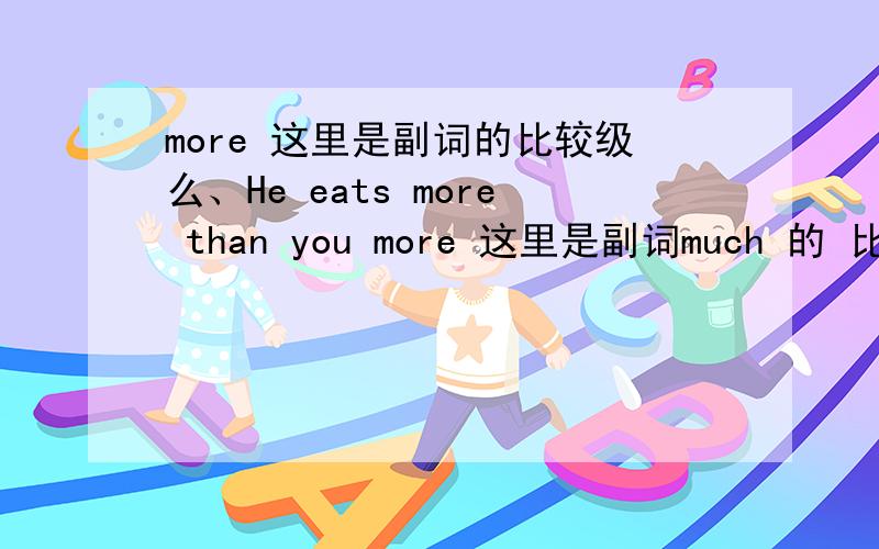 more 这里是副词的比较级么、He eats more than you more 这里是副词much 的 比较级么?more 这里不是形容词吧?