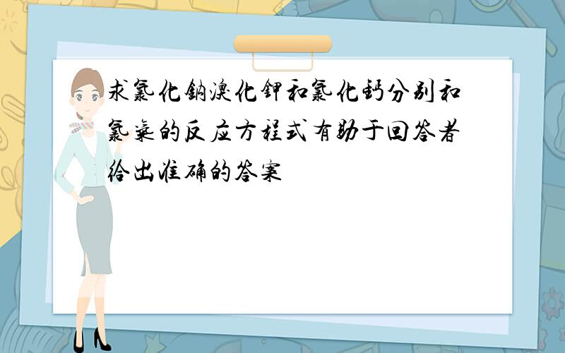 求氯化钠溴化钾和氯化钙分别和氯气的反应方程式有助于回答者给出准确的答案