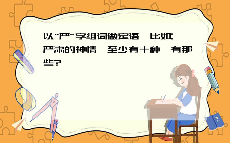 以“严”字组词做定语,比如:严肃的神情,至少有十种,有那些?