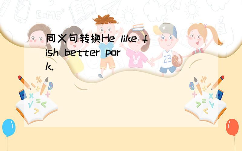 同义句转换He like fish better pork.