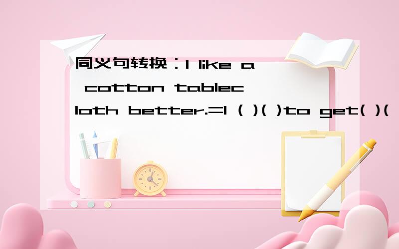 同义句转换：I like a cotton tablecloth better.=I ( )( )to get( )( )( ).