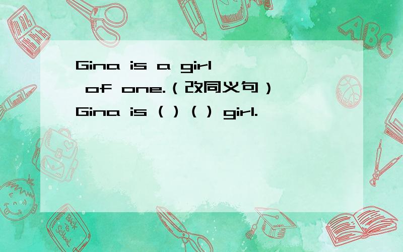 Gina is a girl of one.（改同义句）Gina is ( ) ( ) girl.