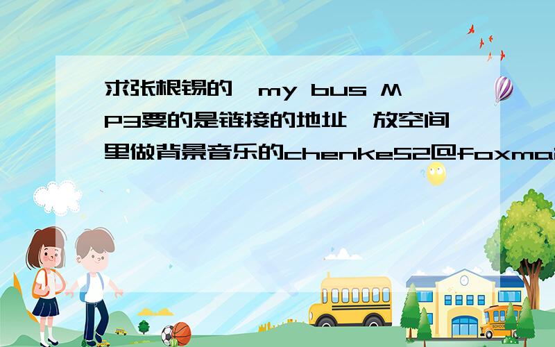 求张根锡的,my bus MP3要的是链接的地址,放空间里做背景音乐的chenke52@foxmail.com