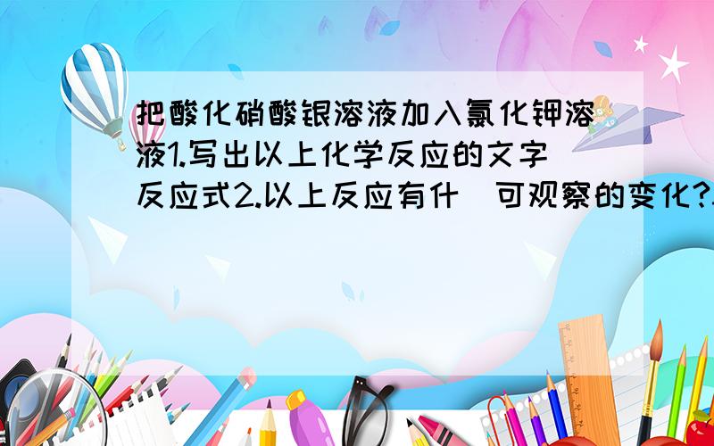 把酸化硝酸银溶液加入氯化钾溶液1.写出以上化学反应的文字反应式2.以上反应有什麼可观察的变化?3.如果要酸化硝酸银溶液,可以使用什麼酸?