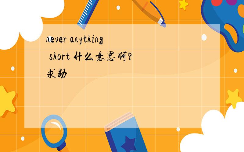 never anything short 什么意思啊? 求助