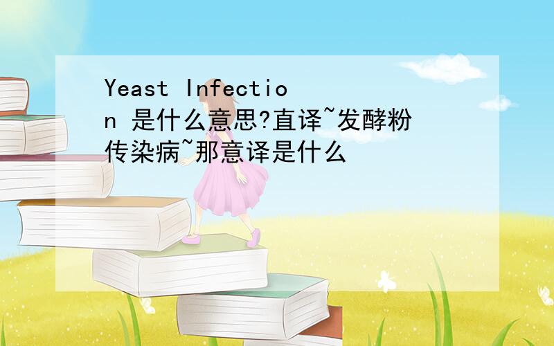 Yeast Infection 是什么意思?直译~发酵粉传染病~那意译是什么