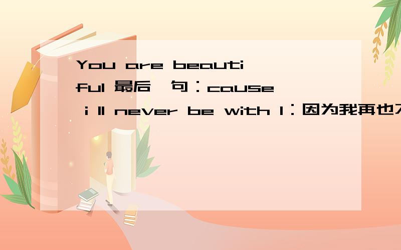 You are beautiful 最后一句：cause i ll never be with 1：因为我再也不会和你在一起 2：因为我永远与你同在3：因为我和你永远无法相依4：因为 …从未和你在一起