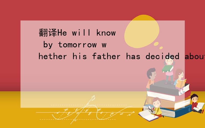 翻译He will know by tomorrow whether his father has decided about the house.