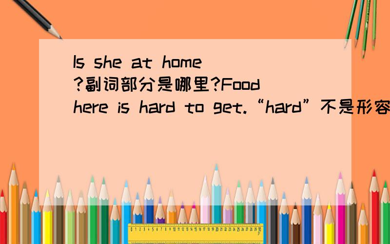 Is she at home?副词部分是哪里?Food here is hard to get.“hard”不是形容词吗?为什么变成副词?英语到底怎么学?比如我搜索“副词”,副词的解释中就有“放在实义动词之前.如果实义动词后有宾语,则