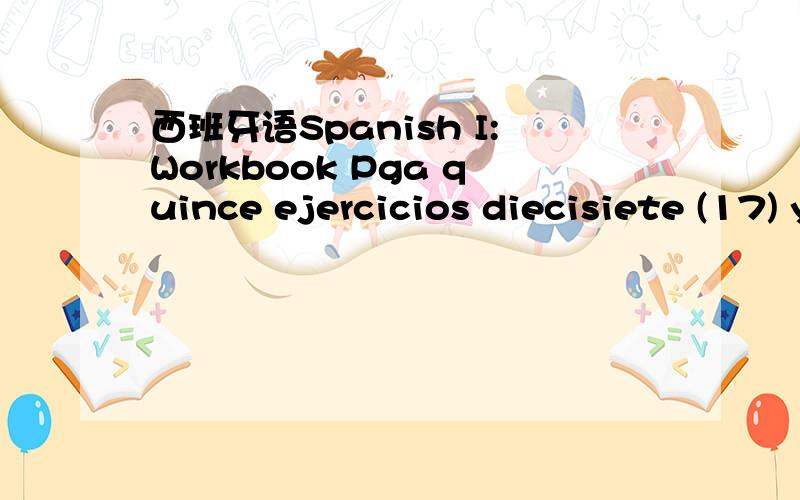 西班牙语Spanish I:Workbook Pga quince ejercicios diecisiete (17) y dieciocho (18) 求翻译