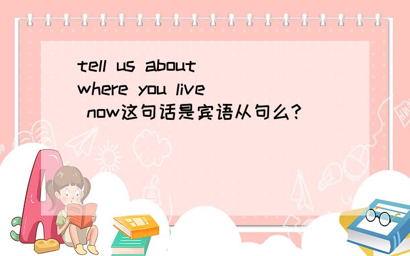 tell us about where you live now这句话是宾语从句么?