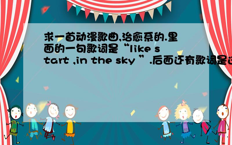 求一首动漫歌曲,治愈系的.里面的一句歌词是“like start ,in the sky ”.后面还有歌词是这样的“you are all with me ,you are all with me ,you are all with me ”,这首歌萌很久了,就是不知道它出自哪部动漫,叫