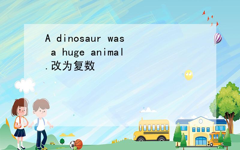 A dinosaur was a huge animal.改为复数