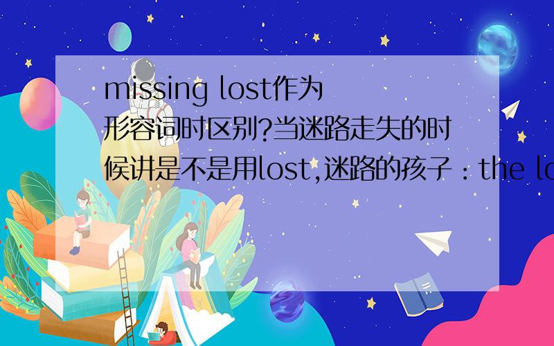 missing lost作为形容词时区别?当迷路走失的时候讲是不是用lost,迷路的孩子：the lost child 还是 the missing child