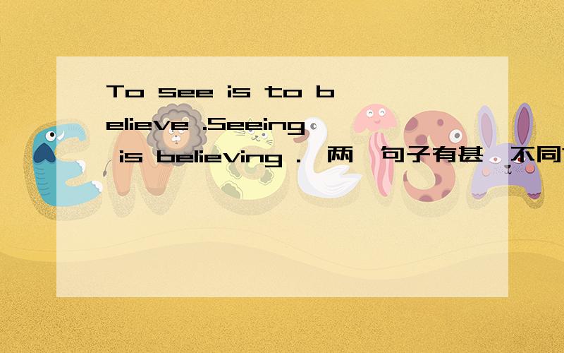 To see is to believe .Seeing is believing .這两個句子有甚庅不同?