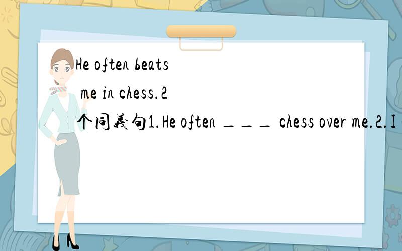 He often beats me in chess.2个同义句1.He often ___ chess over me.2.I often___chess to him.