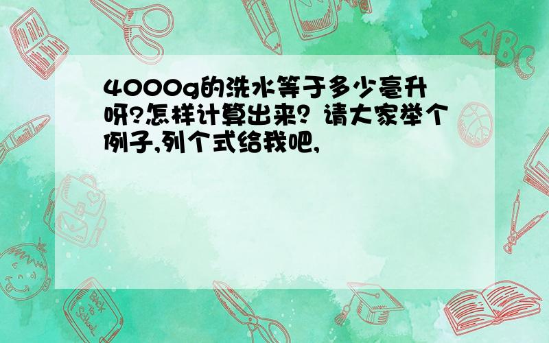 4000g的洗水等于多少亳升呀?怎样计算出来？请大家举个例子,列个式给我吧,