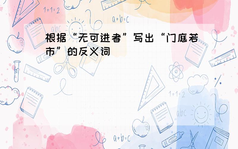 根据“无可进者”写出“门庭若市”的反义词