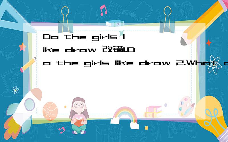 Do the girls like draw 改错1.Do the girls like draw 2.What does you do after class?3.I am go to have a concert.4.In New Youk ,there are a lot of rain in spring5.Would you like going with me 6.Did you cleaned the room last night?7.Who run faster tha