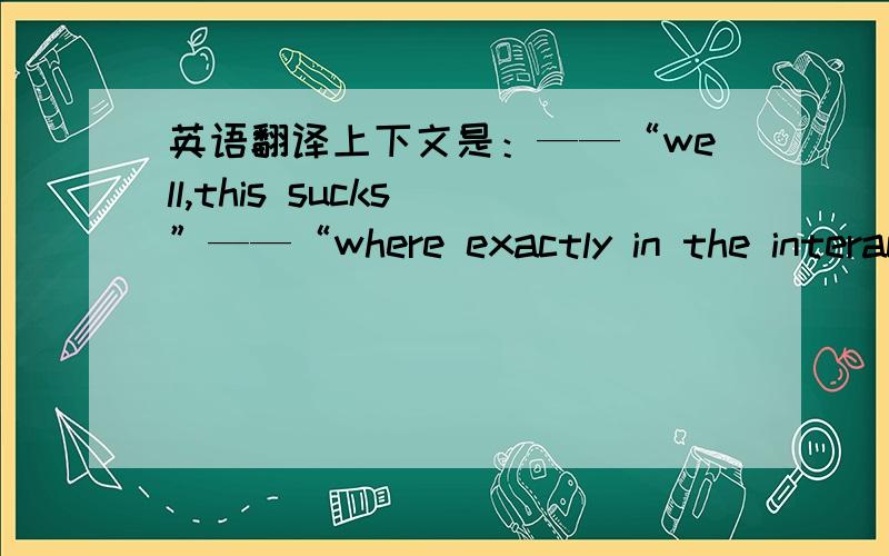 英语翻译上下文是：——“well,this sucks ”——“where exactly in the interaction did the sucking lie?”如果说就是“什么东西很逊?”为什么说的这么复杂?想知道确切的文本意思以及相关暗喻～