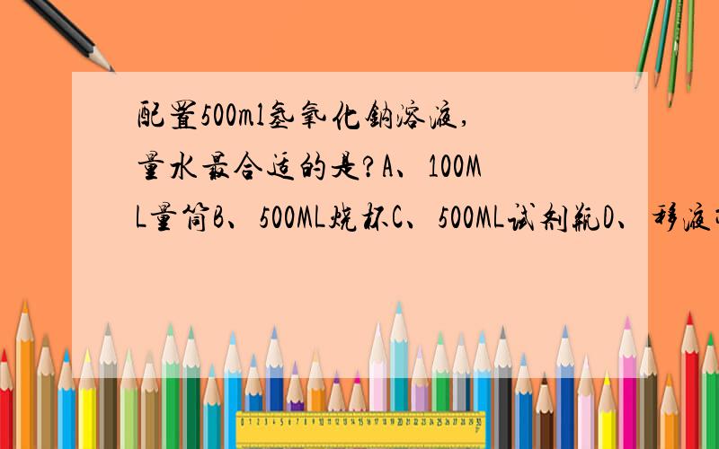 配置500ml氢氧化钠溶液,量水最合适的是?A、100ML量筒B、500ML烧杯C、500ML试剂瓶D、移液管