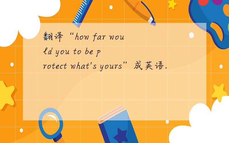 翻译“how far would you to be protect what's yours”成英语.