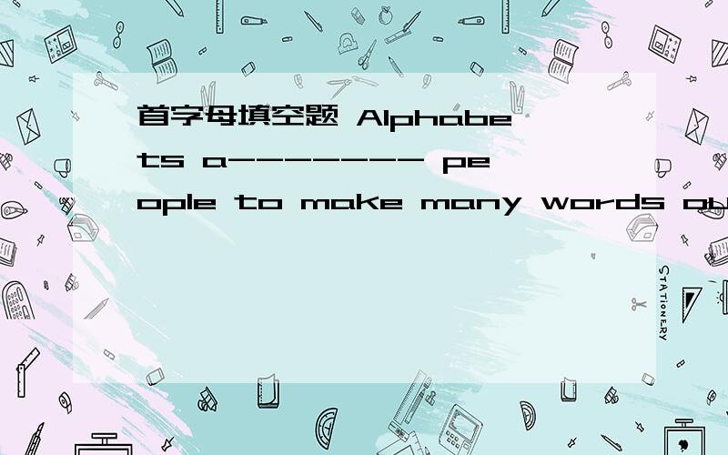 首字母填空题 Alphabets a------- people to make many words out of a f----- letters首字母填空题  Alphabets a------- people to make many words out of a f----- letters急.就一天了.速度