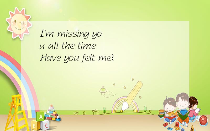 I'm missing you all the time.Have you felt me?