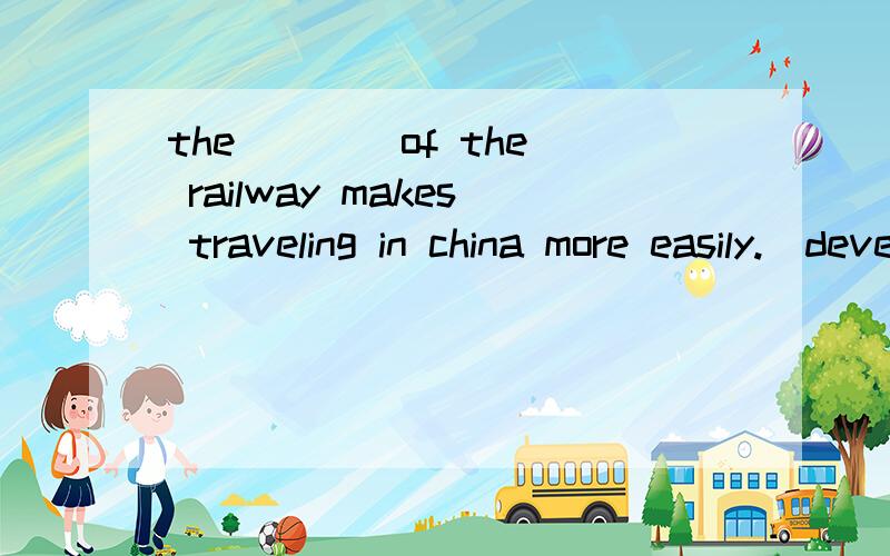 the ___ of the railway makes traveling in china more easily.(develop)