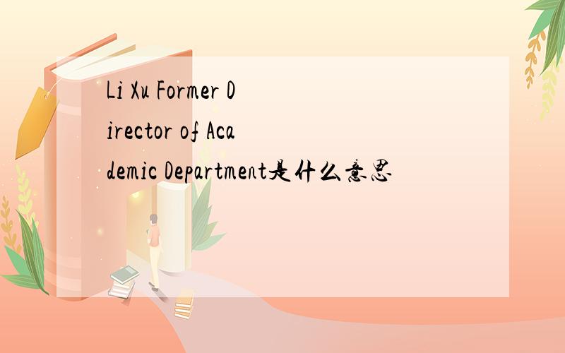 Li Xu Former Director of Academic Department是什么意思