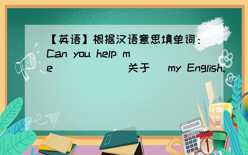 【英语】根据汉语意思填单词：Can you help me _____(关于) my English.