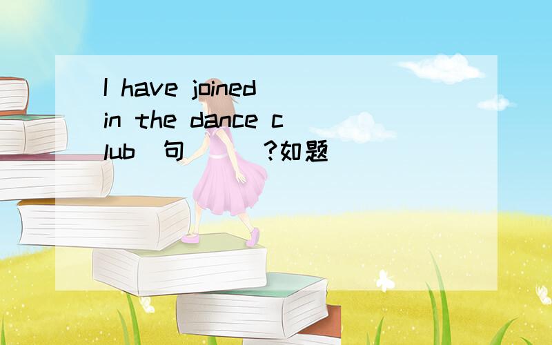 I have joined in the dance club這句話對嗎?如题