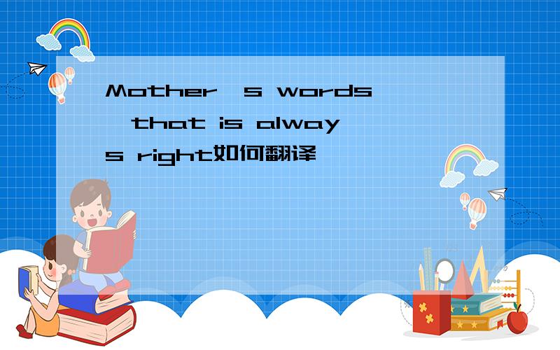 Mother's words,that is always right如何翻译