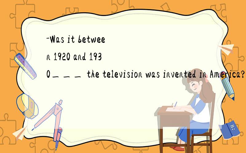 -Was it between 1920 and 1930___ the television was invented in America?-Exactly.A.\x05whichB.\x05whenC.\x05sinceD.\x05that为什么选择that啊,强调句是怎么回事儿啊