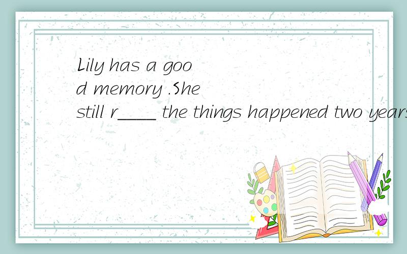 Lily has a good memory .She still r____ the things happened two years ago.如题.根据首字母提示完成句子.